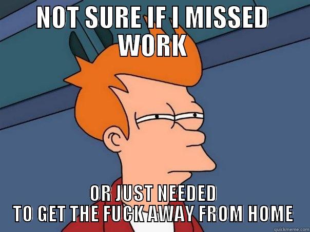 NOT SURE IF I MISSED WORK OR JUST NEEDED TO GET THE FUCK AWAY FROM HOME Futurama Fry