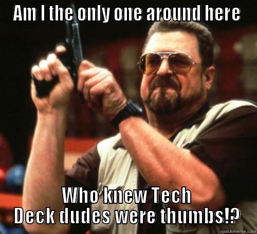 AM I THE ONLY ONE AROUND HERE WHO KNEW TECH DECK DUDES WERE THUMBS!? Am I The Only One Around Here