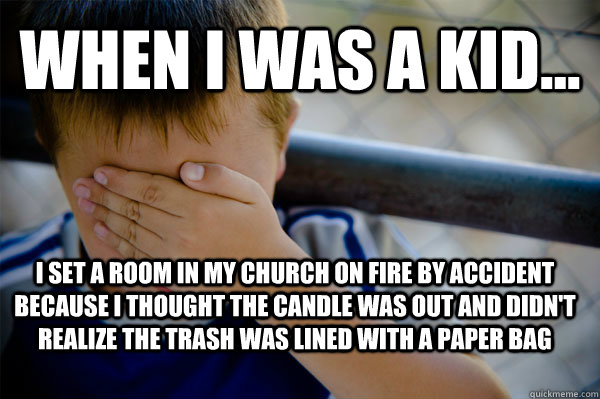 WHEN I WAS A KID... I set a room in my church on fire by accident because I thought the candle was out and didn't realize the trash was lined with a paper bag  Confession kid