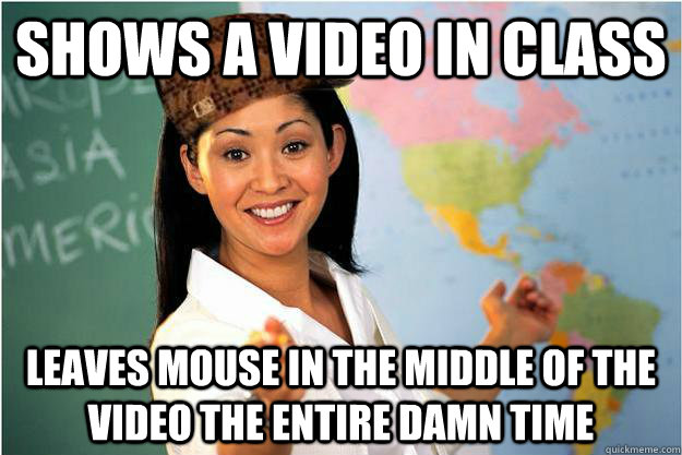 Shows a video in class Leaves mouse in the middle of the video the entire damn time  Scumbag Teacher