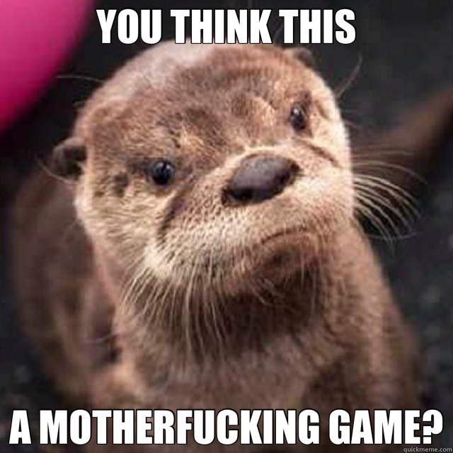 YOU THINK THIS A MOTHERFUCKING GAME?  epic otter