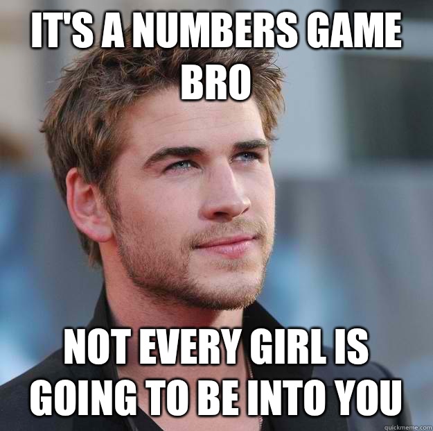 It's a numbers game bro Not every girl is going to be into you  Attractive Guy Girl Advice