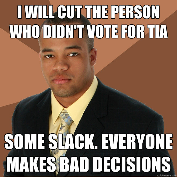 I will cut the person who didn't vote for Tia some slack. Everyone makes bad decisions  Successful Black Man