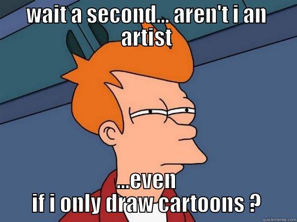 WAIT A SECOND... AREN'T I AN ARTIST ...EVEN IF I ONLY DRAW CARTOONS ? Futurama Fry