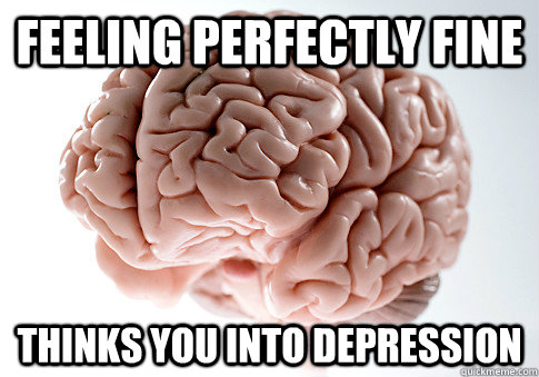 FEELING PERFECTLY FINE THINKS YOU INTO DEPRESSION  Scumbag Brain