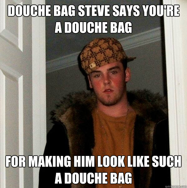 Douche bag steve says you're a douche bag for making him look like such a douche bag  Scumbag Steve