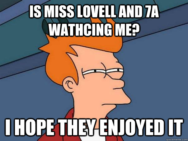 is miss lovell and 7a wathcing me? i hope they enjoyed it  Futurama Fry