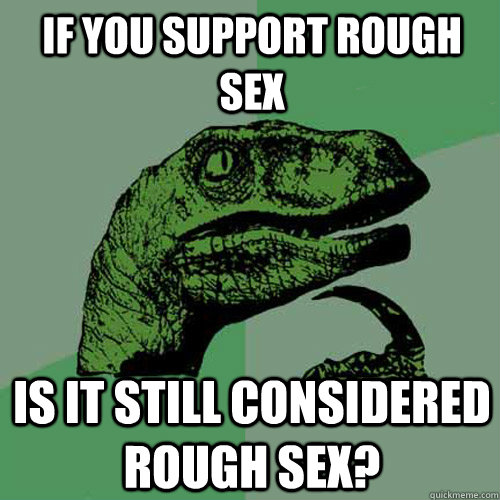 If you support rough sex is it still considered rough sex?  Philosoraptor