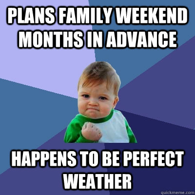 Plans Family Weekend Months in advance Happens to be perfect weather  Success Kid