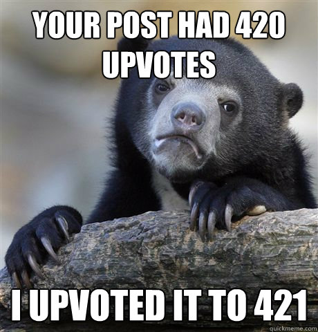 Your post had 420 upvotes I upvoted it to 421  Confession Bear