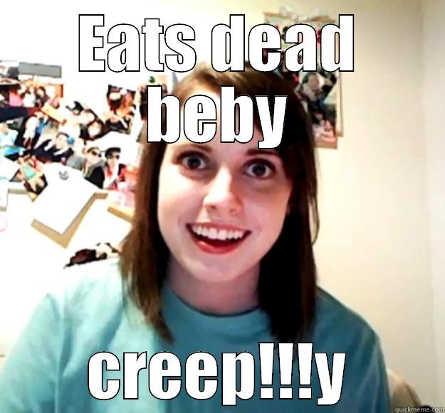 EATS DEAD BEBY CREEP!!!Y Overly Attached Girlfriend