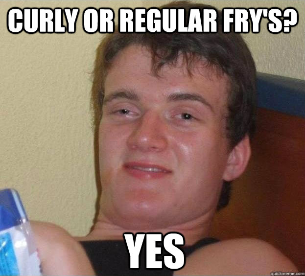 curly or regular fry's? Yes  The High Guy