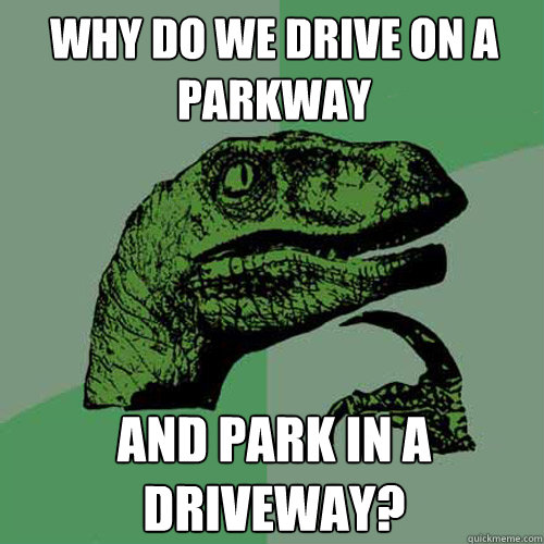 Why do we drive on a parkway and park in a driveway?  Philosoraptor