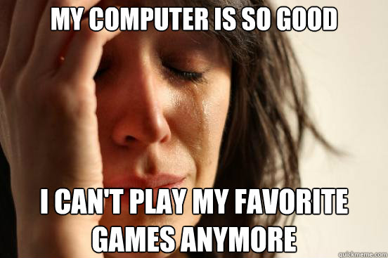 My computer is so good I can't play my favorite games anymore  First World Problems