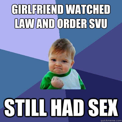 girlfriend watched law and order svu still had sex - girlfriend watched law and order svu still had sex  Success Kid