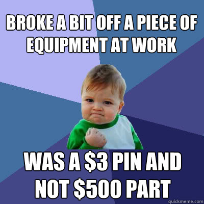 Broke a bit off a piece of equipment at work Was a $3 pin and not $500 part  Success Baby