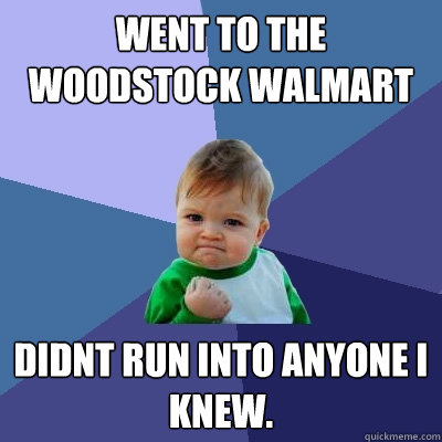 went to the Woodstock Walmart Didnt run into anyone i knew.   Success Kid