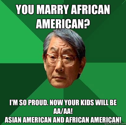 You marry African American? I'm so proud. Now your kids will be  AA/AA!
Asian American and African American!  High Expectations Asian Father