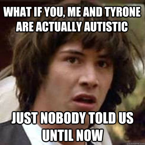 What if you, me and tyrone are actually autistic just nobody told us until now  conspiracy keanu