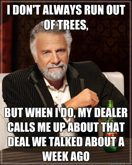 I don't always run out of trees, But when I do, my dealer calls me up about that deal we talked about a week ago - I don't always run out of trees, But when I do, my dealer calls me up about that deal we talked about a week ago  The Most Interesting Man In The World