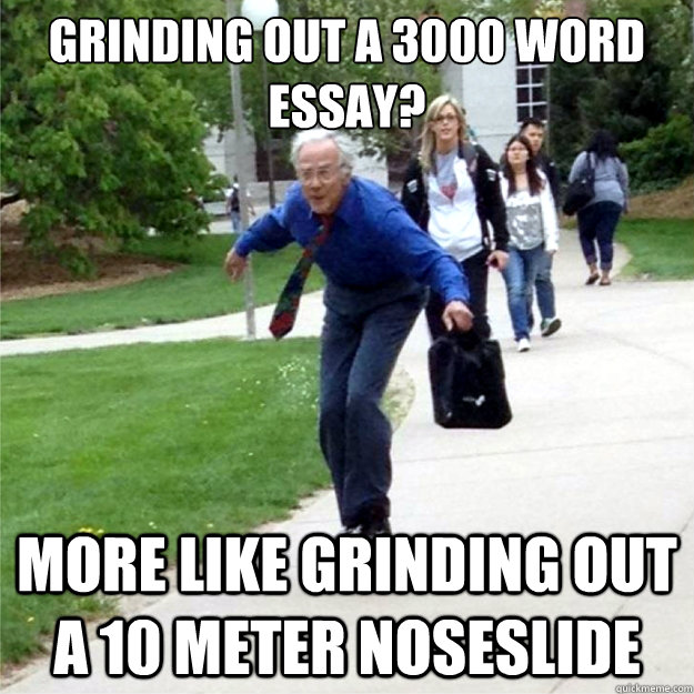 Grinding out a 3000 word essay? More like grinding out a 10 meter noseslide  Skating Prof