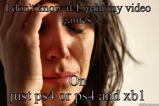 I DON'T KNOW IF I WANT MY VIDEO GAMES  ON JUST PS4 OR PS4 AND XB1 First World Problems