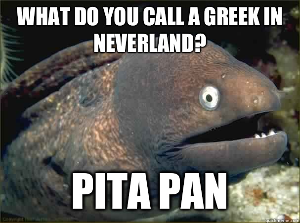 What do you call a Greek in Neverland? Pita Pan  Bad Joke Eel