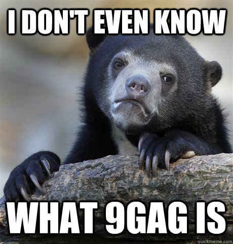 I don't even know what 9gag is  Confession Bear