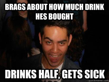 Brags about how much drink hes bought Drinks half, Gets sick  