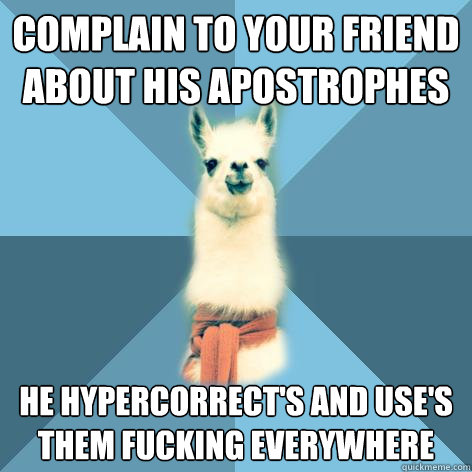 complain to your friend about his apostrophes he hypercorrect's and use's them fucking everywhere  Linguist Llama