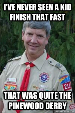 I've never seen a kid finish that fast that was quite the pinewood derby  Harmless Scout Leader