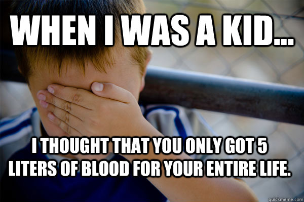 WHEN I WAS A KID... I thought that you only got 5 liters of blood for your entire life.  Confession kid