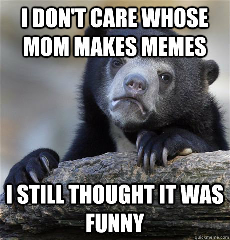 i don't care whose mom makes memes i still thought it was funny   Confession Bear