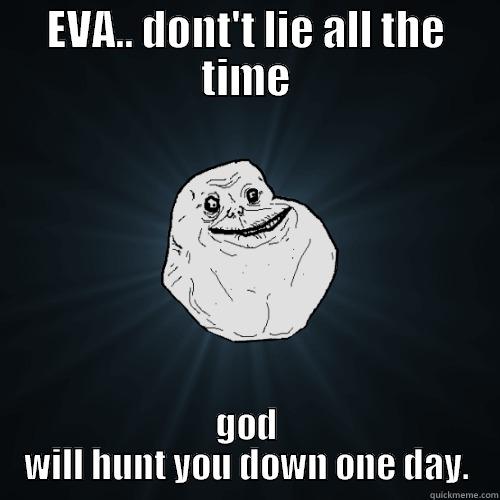 EVA.. DONT'T LIE ALL THE TIME GOD WILL HUNT YOU DOWN ONE DAY. Forever Alone