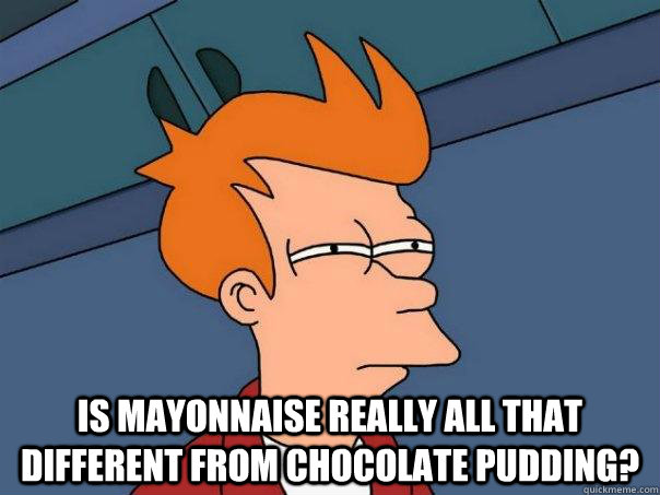  Is mayonnaise really all that different from chocolate pudding?  Futurama Fry