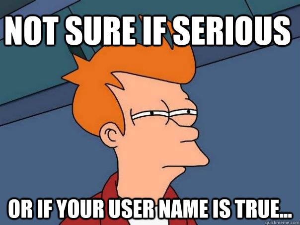 Not Sure if serious Or if your user name is true...  Futurama Fry