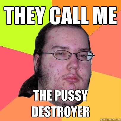 They call me the pussy destroyer  Butthurt Dweller