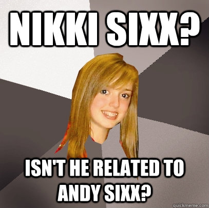 Nikki Sixx? Isn't he related to Andy Sixx?  Musically Oblivious 8th Grader