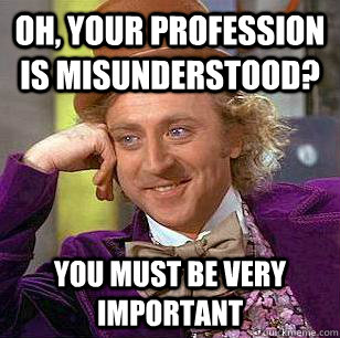 Oh, your profession is misunderstood? You must be very important  Condescending Wonka