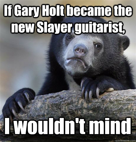 If Gary Holt became the new Slayer guitarist, I wouldn't mind  - If Gary Holt became the new Slayer guitarist, I wouldn't mind   Confession Bear