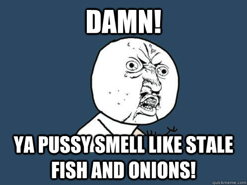 damn! ya pussy smell like stale fish and onions!  Y U No