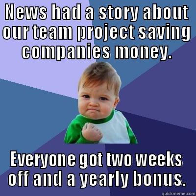 Outcome Interdependence - NEWS HAD A STORY ABOUT OUR TEAM PROJECT SAVING COMPANIES MONEY. EVERYONE GOT TWO WEEKS OFF AND A YEARLY BONUS. Success Kid