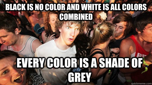 Black is no color and white is all colors combined Every color is a shade of grey - Black is no color and white is all colors combined Every color is a shade of grey  Sudden Clarity Clarence