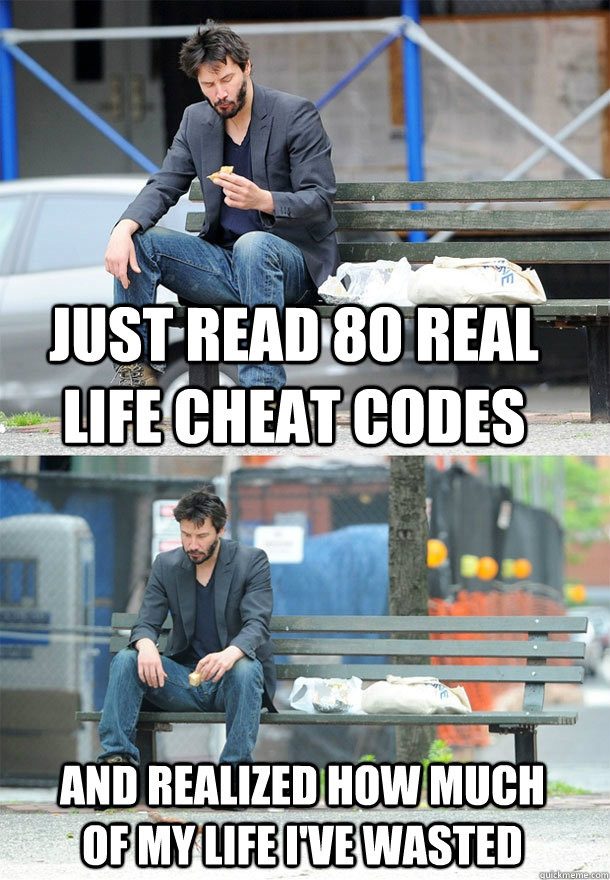 just read 80 real life cheat codes and realized how much of my life i've wasted - just read 80 real life cheat codes and realized how much of my life i've wasted  Sad Keanu