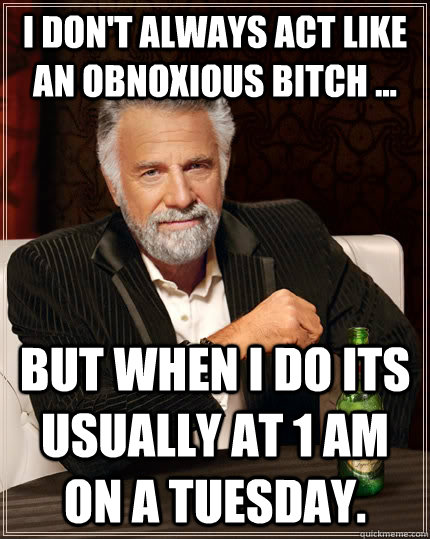 I Don't always act like an obnoxious bitch ... But when i do its usually at 1 am on a tuesday.  The Most Interesting Man In The World