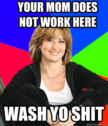 YOUR MOM DOES NOT WORK HERE WASH YO SHIT  Sheltering Suburban Mom