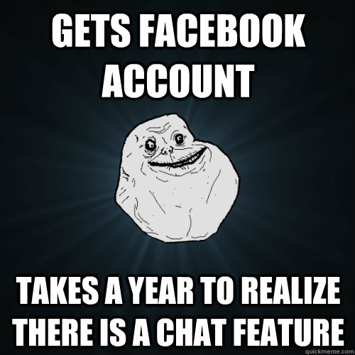 Gets facebook account takes a year to realize there is a chat feature - Gets facebook account takes a year to realize there is a chat feature  Forever Alone