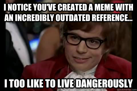 I notice You've created a meme with an incredibly outdated reference... i too like to live dangerously  Dangerously - Austin Powers