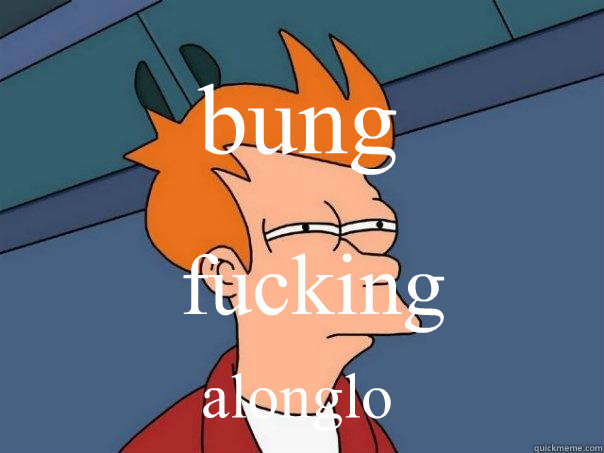 bung fucking alonglo  Futurama Fry