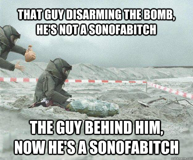 That guy disarming the bomb, He's not a sonofabitch The guy behind him, now he's a sonofabitch - That guy disarming the bomb, He's not a sonofabitch The guy behind him, now he's a sonofabitch  Sonofabitch bomb tech